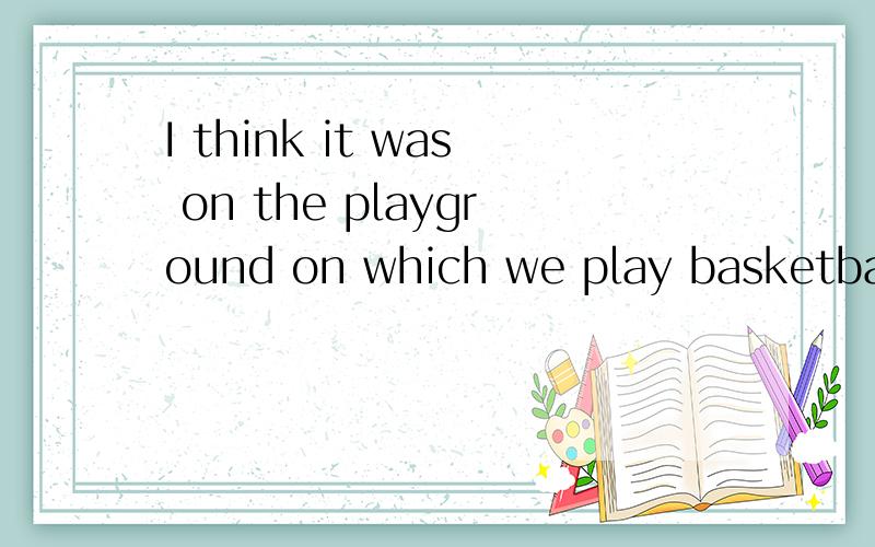 I think it was on the playground on which we play basketball with some boys yesterday that you l...I think it was on the playground on which we play basketball with some boys yesterday that you lost your handbag.为什么play不加ed