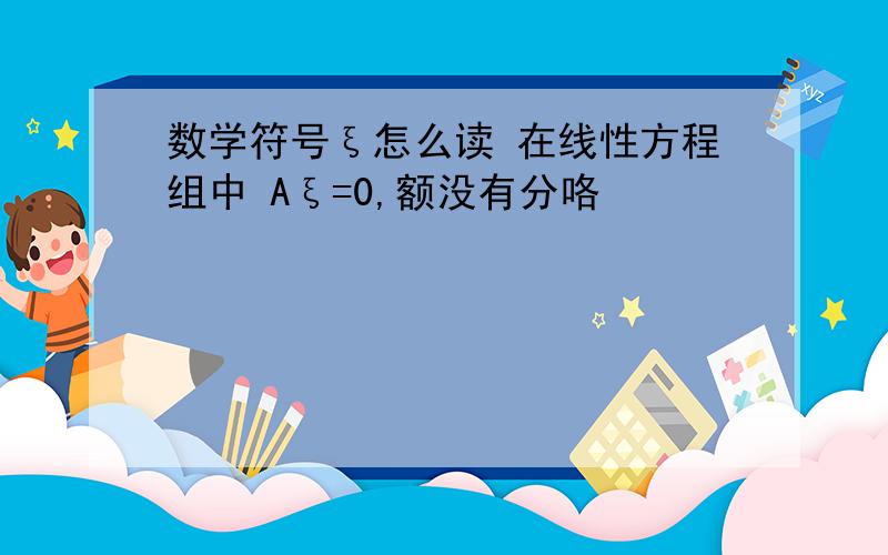 数学符号ξ怎么读 在线性方程组中 Aξ=0,额没有分咯