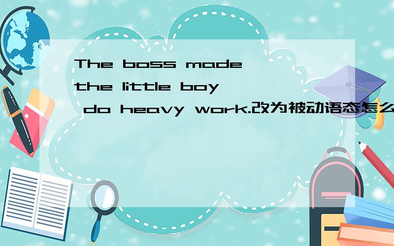 The boss made the little boy do heavy work.改为被动语态怎么改?还有一句：A girl saw my wallet drop when she passed by.