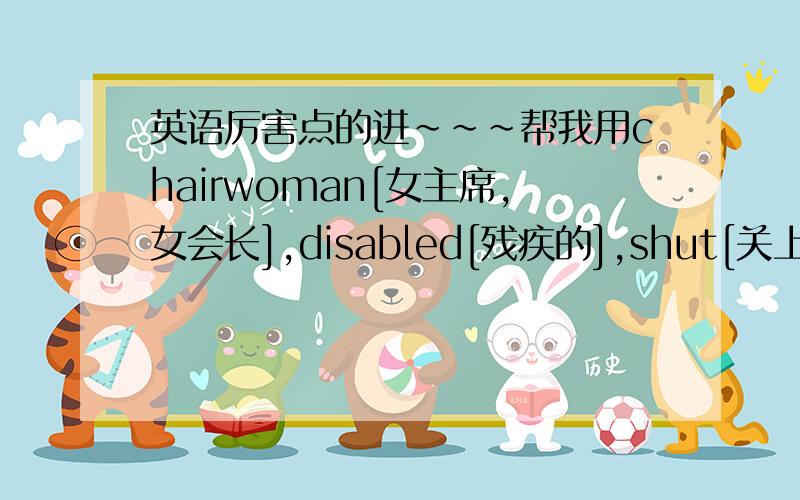 英语厉害点的进~~~帮我用chairwoman[女主席,女会长],disabled[残疾的],shut[关上],quick[快的],keep in touch with[跟.保持联系],make progess[取得进展],already[已经],succeed[成功],composider[作文],consider[考虑] 这10