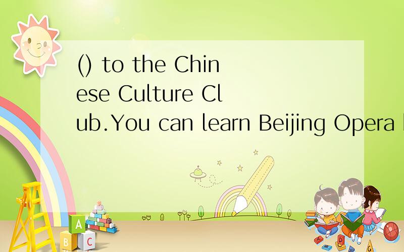 () to the Chinese Culture Club.You can learn Beijing Opera hereA.ComingB.WelcomeC.Well comeD.Will come