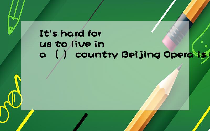 It's hard for us to live in a （ ） country Beijing Opera is a symbol of Chinese( )