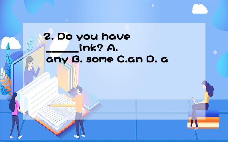2. Do you have ______ink? A. any B. some C.an D. a