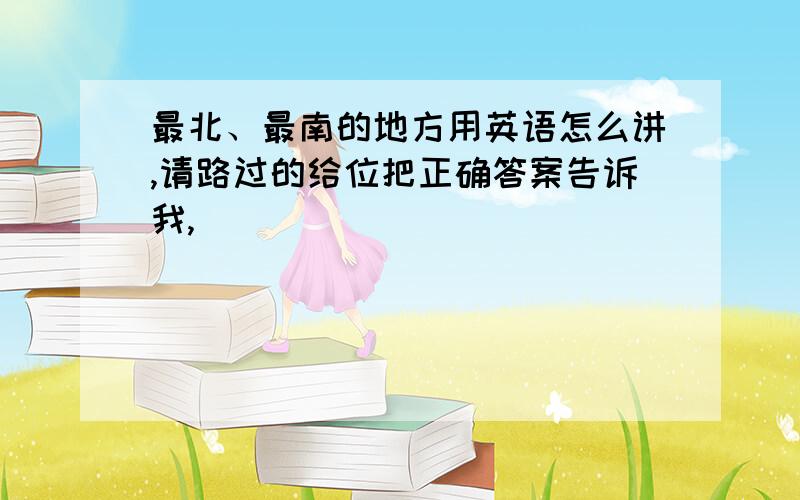 最北、最南的地方用英语怎么讲,请路过的给位把正确答案告诉我,