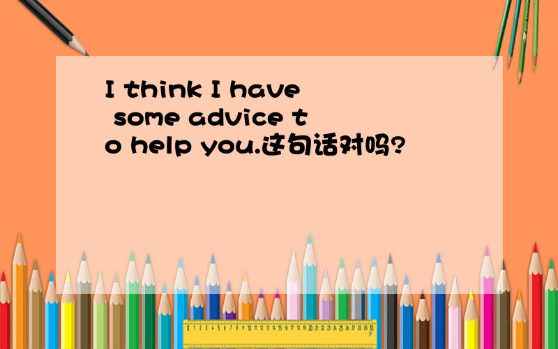 I think I have some advice to help you.这句话对吗?