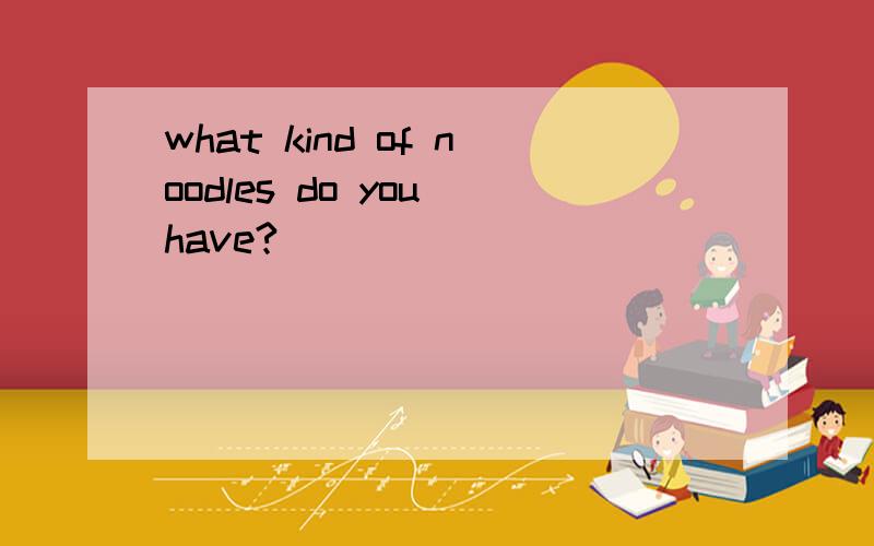 what kind of noodles do you have?