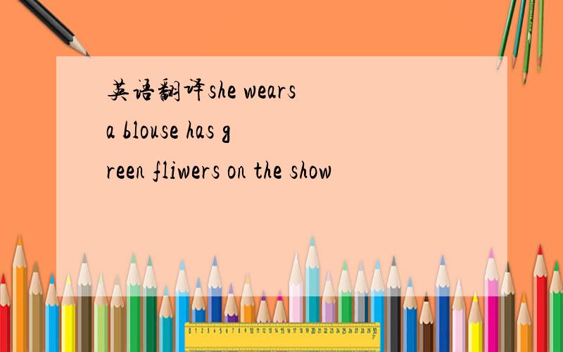 英语翻译she wears a blouse has green fliwers on the show