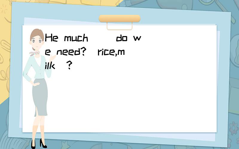 He much( )do we need?(rice,milk)?