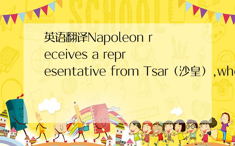 英语翻译Napoleon receives a representative from Tsar（沙皇）,who has come with peace terms.