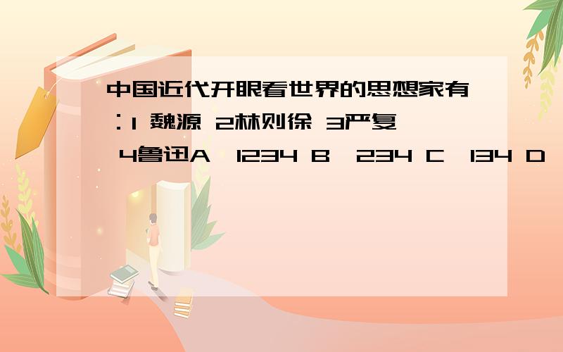 中国近代开眼看世界的思想家有：1 魏源 2林则徐 3严复 4鲁迅A,1234 B,234 C,134 D,123