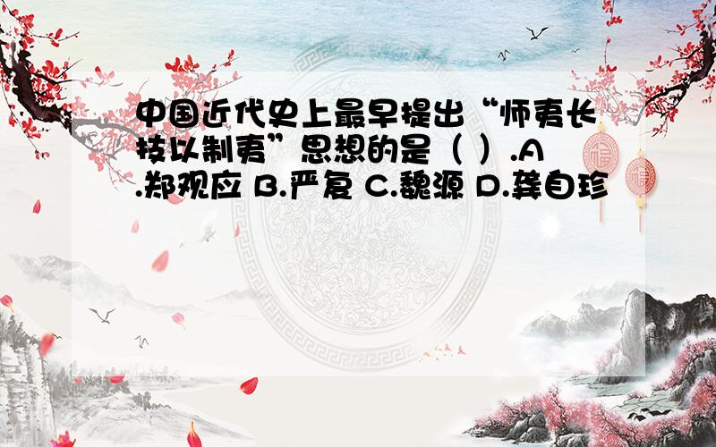 中国近代史上最早提出“师夷长技以制夷”思想的是（ ）.A.郑观应 B.严复 C.魏源 D.龚自珍