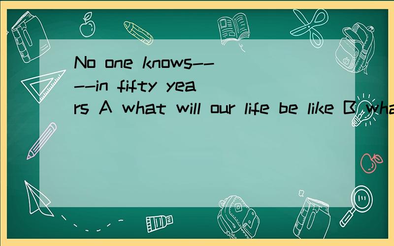 No one knows----in fifty years A what will our life be like B what our life will be like 为什么选B