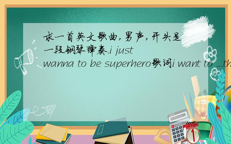 求一首英文歌曲,男声,开头是一段钢琴弹奏.i just wanna to be superhero歌词i want to ...the buildng want to fly over the ...see the people from the building..i just wanna to be superhero