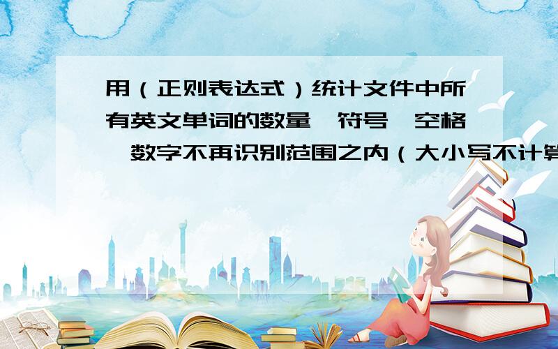 用（正则表达式）统计文件中所有英文单词的数量,符号、空格、数字不再识别范围之内（大小写不计算在内）Nowis the timefor all good-mento come to the-aid of -theirparty.NOW IS THE TIME FOR all Good men tocome t