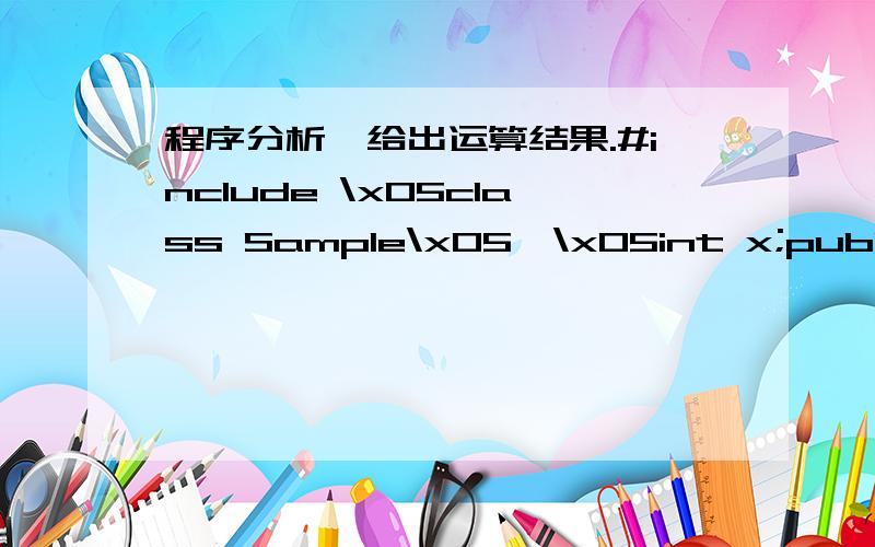 程序分析,给出运算结果.#include \x05class Sample\x05{\x05int x;public:\x05Sample(int a){ x = a; }friend double square(Sample & s);\x05};double square(Sample & s){ return s.x*s.x; }\x05void main()\x05{\x05Sample s1(20);\x05Sample s2(30);\x05c