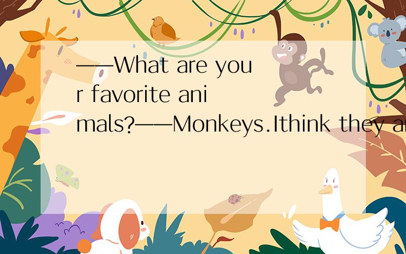 ——What are your favorite animals?——Monkeys.Ithink they are lovely and c____.