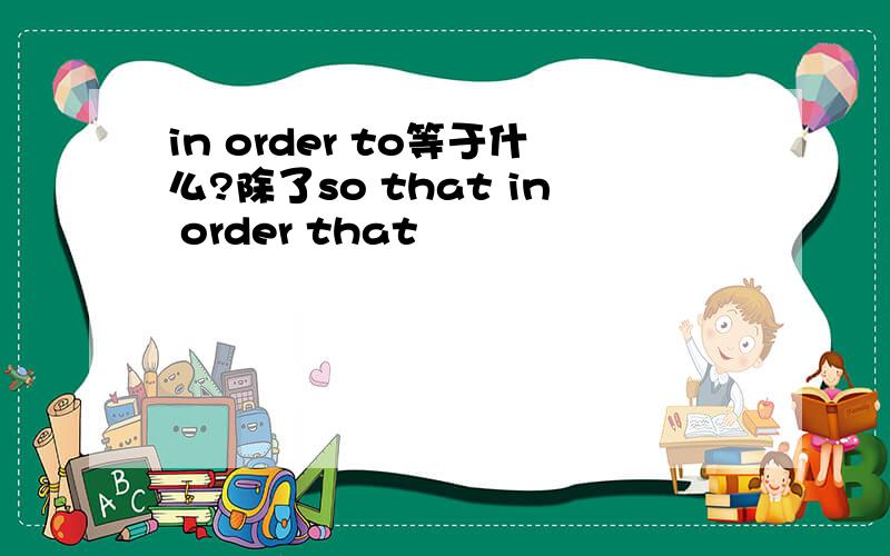 in order to等于什么?除了so that in order that