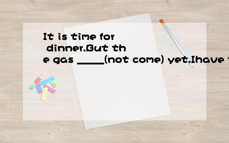 It is time for dinner.But the gas _____(not come) yet.Ihave to ____(eat) out,though i prefer ____(cook) by myself.