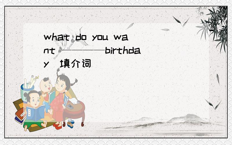 what do you want ————birthday(填介词）