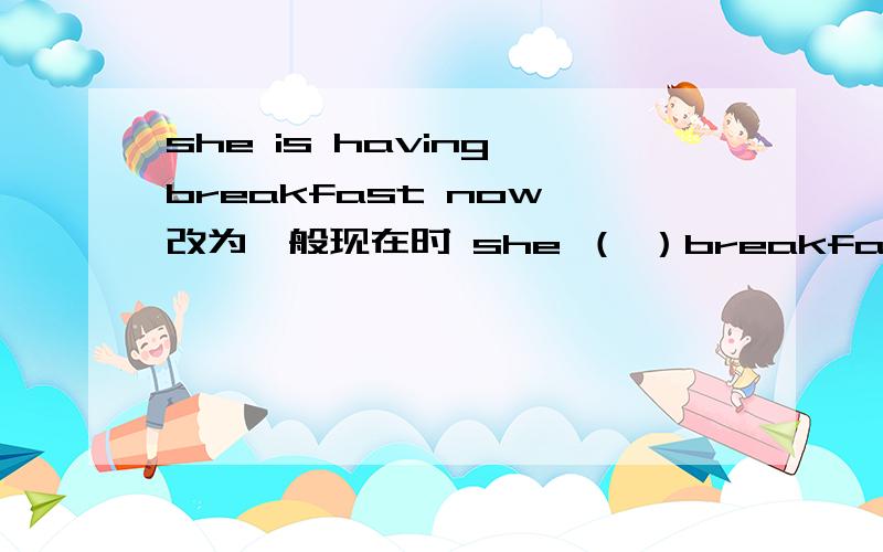 she is having breakfast now 改为一般现在时 she （ ）breakfast