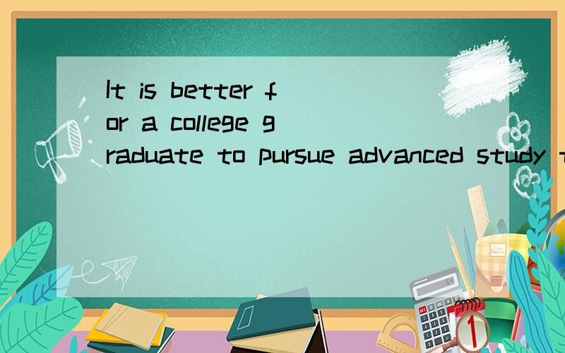 It is better for a college graduate to pursue advanced study than find a job.