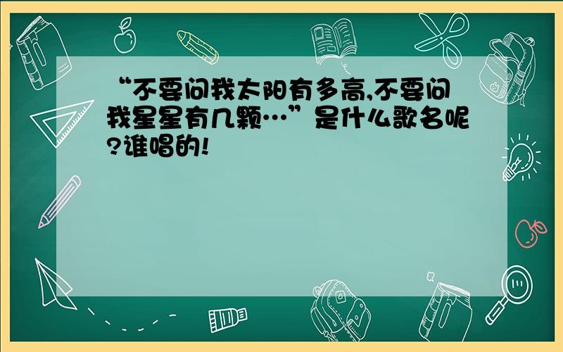 “不要问我太阳有多高,不要问我星星有几颗…”是什么歌名呢?谁唱的!