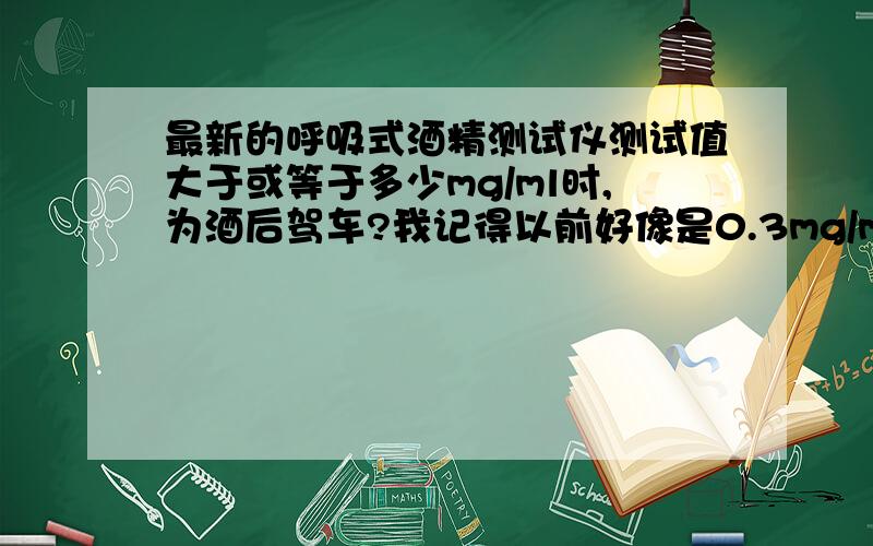 最新的呼吸式酒精测试仪测试值大于或等于多少mg/ml时,为酒后驾车?我记得以前好像是0.3mg/ml至于现在是多少我就真不知道了!