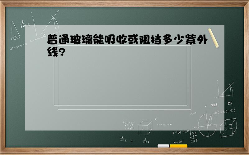 普通玻璃能吸收或阻挡多少紫外线?