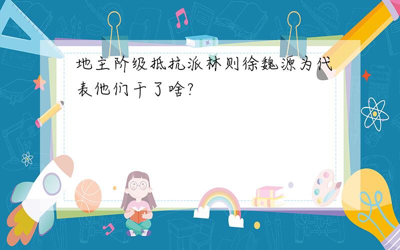 地主阶级抵抗派林则徐魏源为代表他们干了啥?