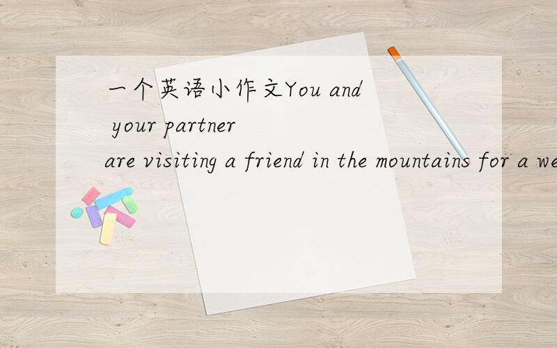 一个英语小作文You and your partner are visiting a friend in the mountains for a week.Write a packing list.Include all the things you want to take.8到10句就行了