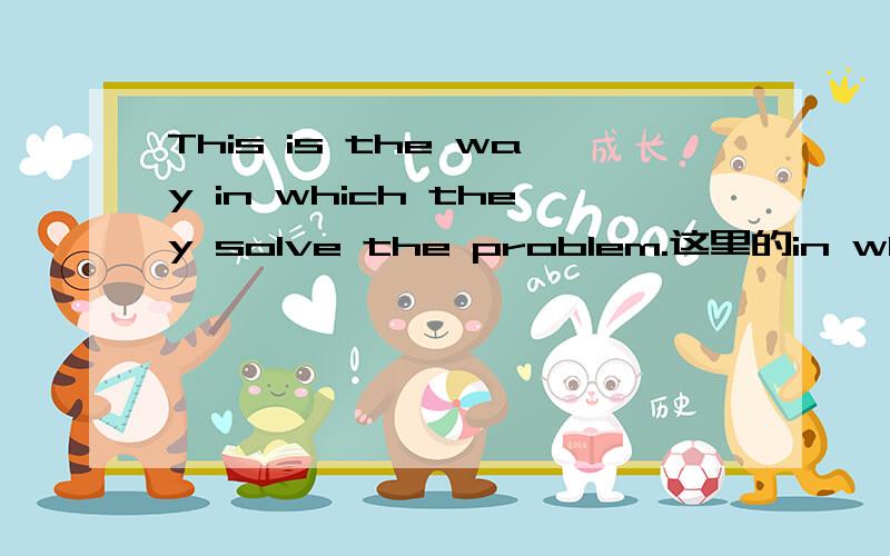 This is the way in which they solve the problem.这里的in which可否换where?they solve the problem in the way是从句,主谓宾都有了,那就是缺副词了,定语从句里,关系副词只有where,when ,why,而且where = in which,那里这里