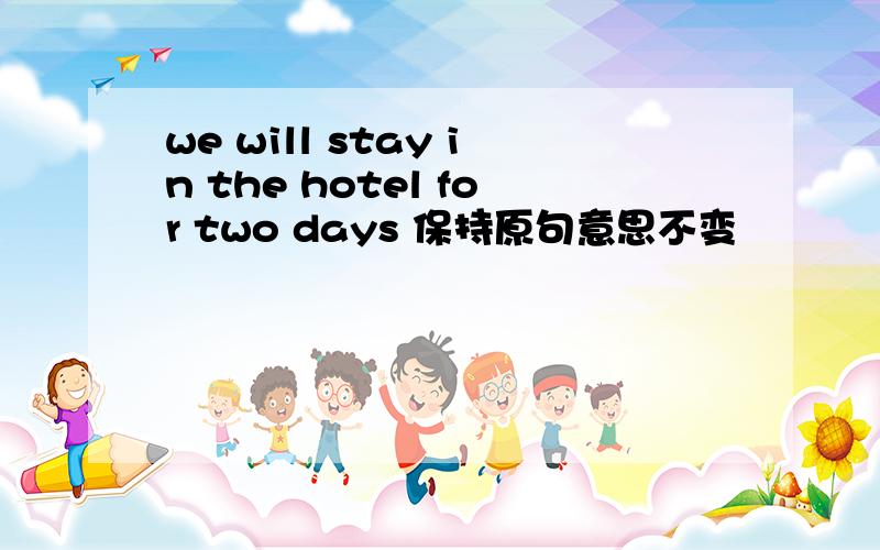 we will stay in the hotel for two days 保持原句意思不变