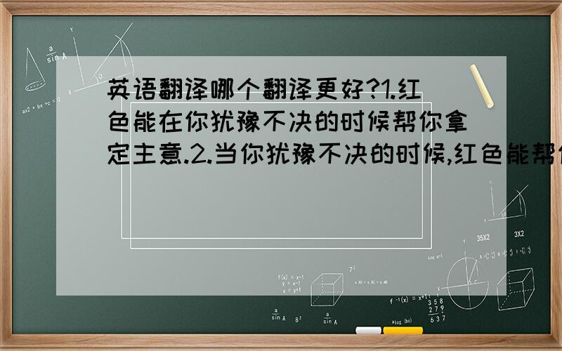 英语翻译哪个翻译更好?1.红色能在你犹豫不决的时候帮你拿定主意.2.当你犹豫不决的时候,红色能帮你拿定主意.