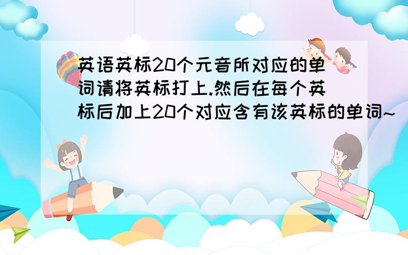 英语英标20个元音所对应的单词请将英标打上.然后在每个英标后加上20个对应含有该英标的单词~