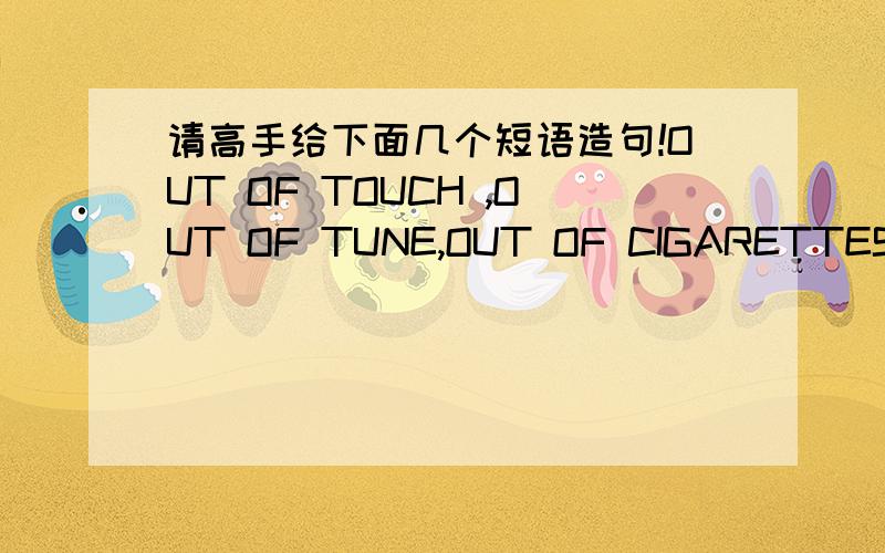 请高手给下面几个短语造句!OUT OF TOUCH ,OUT OF TUNE,OUT OF CIGARETTES,OUT OF BREATH,PUT OUT OF ACTION,GO OVER ,RUN OVER ,GET OVER ,TIDE OVER,PRESIDE OVER ,