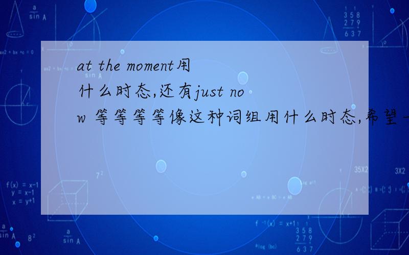 at the moment用什么时态,还有just now 等等等等像这种词组用什么时态,希望一个一个写出来加上时态.