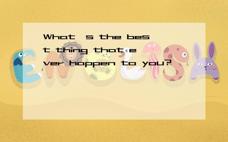 What's the best thing that ever happen to you?