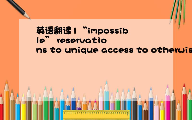 英语翻译1“impossible” reservations to unique access to otherwise off limit activities.译文：以其他方式无法参加的非公开活动怎么解析一下句子的成分来和译文对上