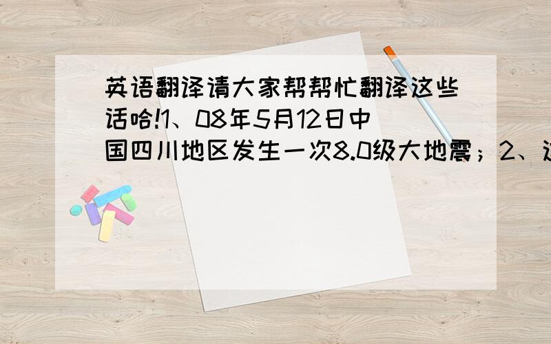 英语翻译请大家帮帮忙翻译这些话哈!1、08年5月12日中国四川地区发生一次8.0级大地震；2、这次地震死亡人数约70,000人；3、大家踊跃捐钱、捐血；4、中国与世界人民团结,共度难关；5、这次