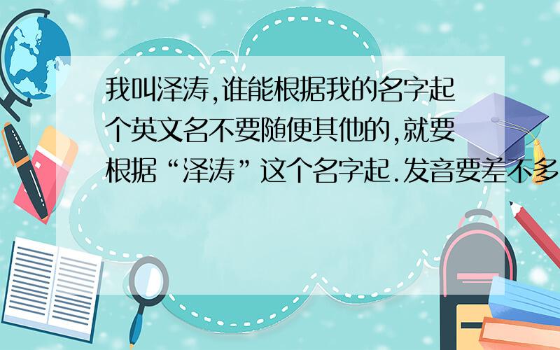 我叫泽涛,谁能根据我的名字起个英文名不要随便其他的,就要根据“泽涛”这个名字起.发音要差不多,也要美观点