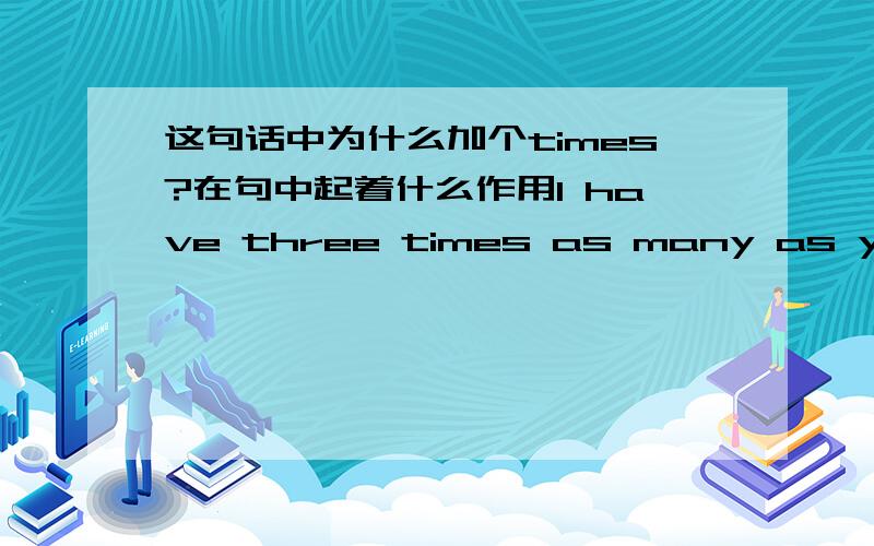 这句话中为什么加个times?在句中起着什么作用I have three times as many as you.