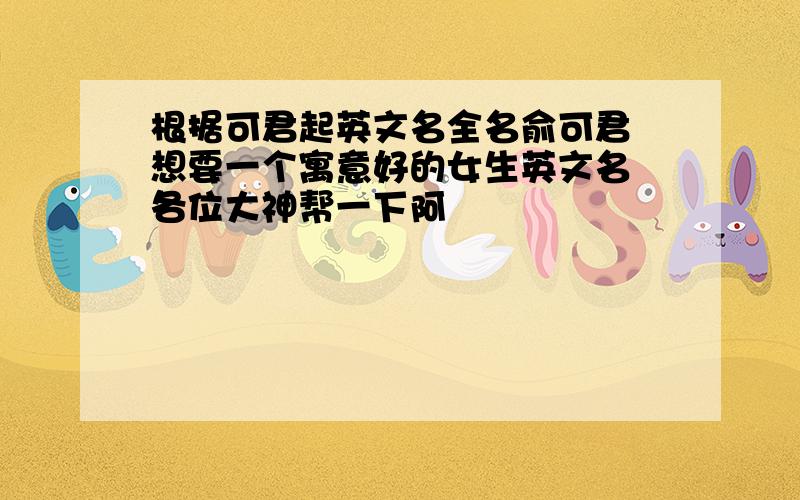 根据可君起英文名全名俞可君 想要一个寓意好的女生英文名 各位大神帮一下阿〜