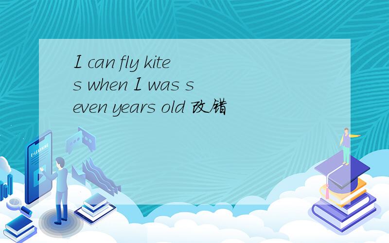 I can fly kites when I was seven years old 改错