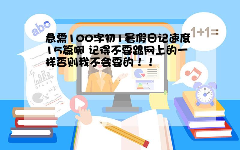 急需100字初1暑假日记速度15篇啊 记得不要跟网上的一样否则我不会要的！！