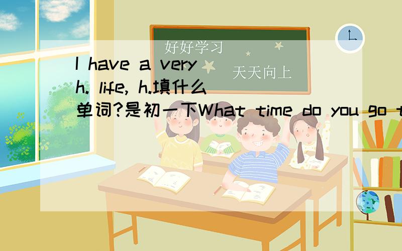 I have a very h. life, h.填什么单词?是初一下What time do you go to school的知识,谢谢了!