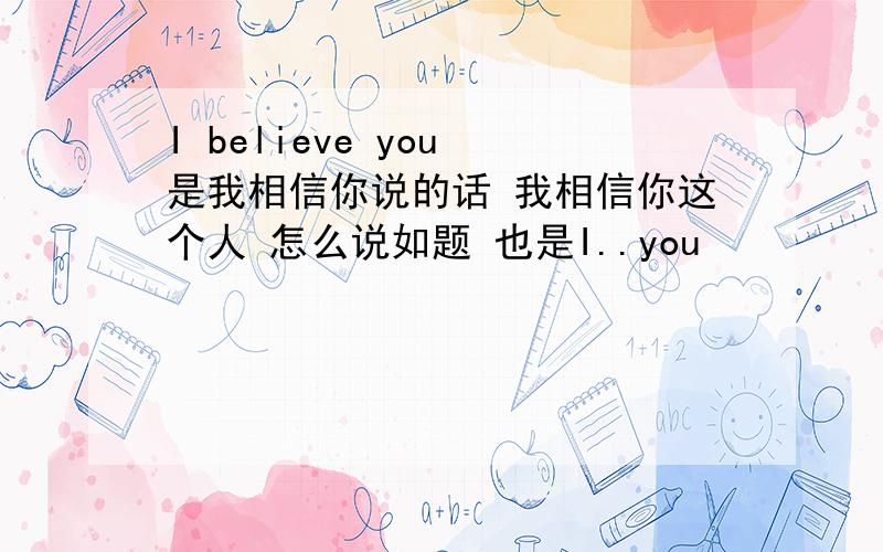 I believe you 是我相信你说的话 我相信你这个人 怎么说如题 也是I..you