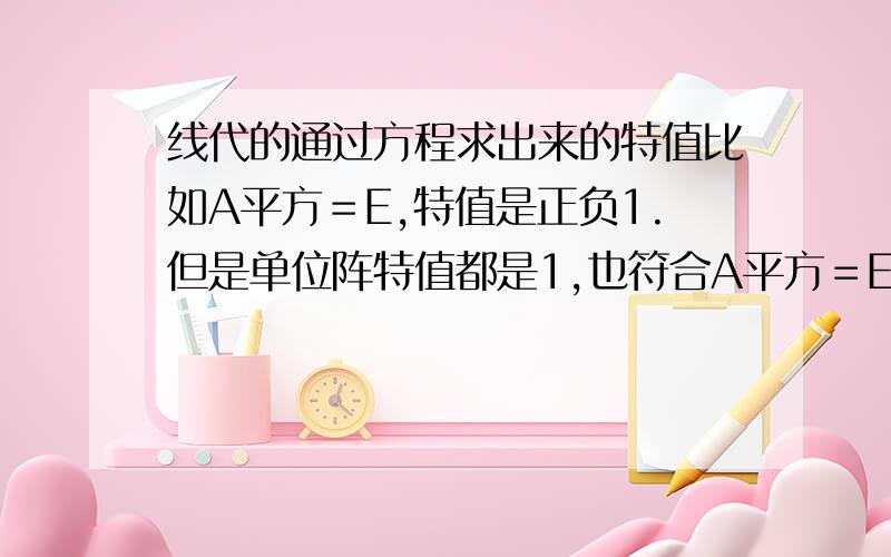 线代的通过方程求出来的特值比如A平方＝E,特值是正负1.但是单位阵特值都是1,也符合A平方＝E,没有－1,