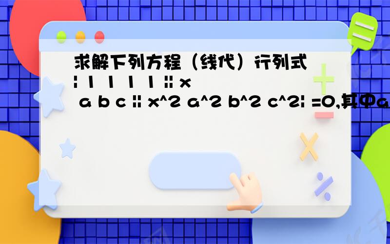 求解下列方程（线代）行列式 | 1 1 1 1 || x a b c || x^2 a^2 b^2 c^2| =0,其中a,b,c互不相等| x^3 a^3 b^3 c^3|