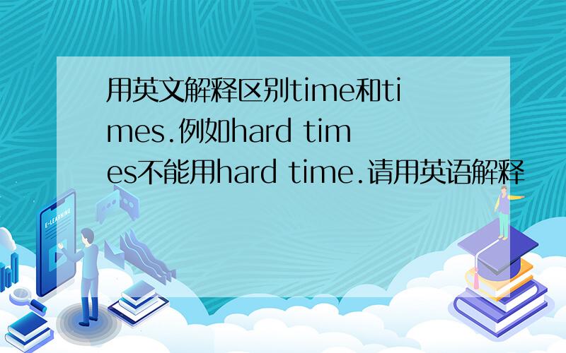 用英文解释区别time和times.例如hard times不能用hard time.请用英语解释