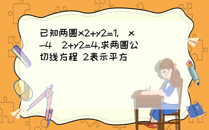 已知两圆x2+y2=1,(x-4)2+y2=4,求两圆公切线方程 2表示平方